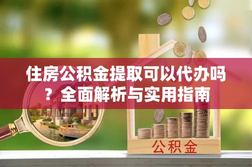 阜城住房公积金提取可以代办吗？全面解析与实用指南