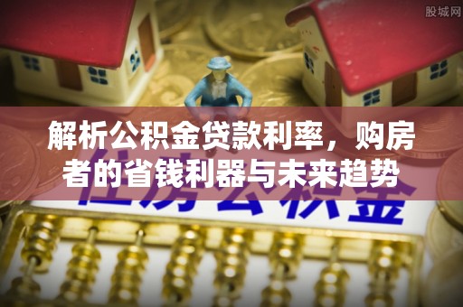阜城解析公积金贷款利率，购房者的省钱利器与未来趋势
