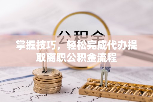 阜城掌握技巧，轻松完成代办提取离职公积金流程
