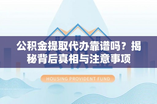 阜城公积金提取代办靠谱吗？揭秘背后真相与注意事项