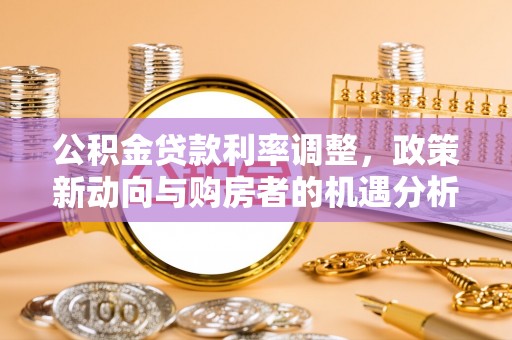 阜城公积金贷款利率调整，政策新动向与购房者的机遇分析