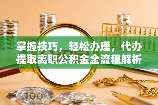 阜城掌握技巧，轻松办理，代办提取离职公积金全流程解析