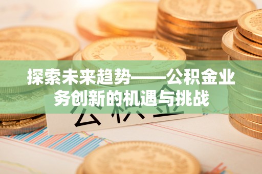 阜城探索未来趋势——公积金业务创新的机遇与挑战