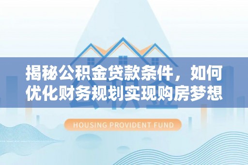 阜城揭秘公积金贷款条件，如何优化财务规划实现购房梦想