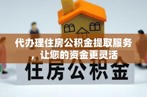 阜城代办理住房公积金提取服务，让您的资金更灵活