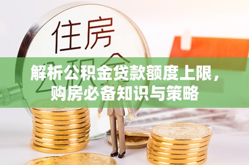 阜城解析公积金贷款额度上限，购房必备知识与策略