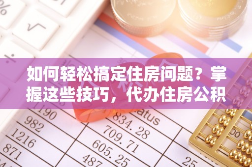 阜城如何轻松搞定住房问题？掌握这些技巧，代办住房公积金提取不再难