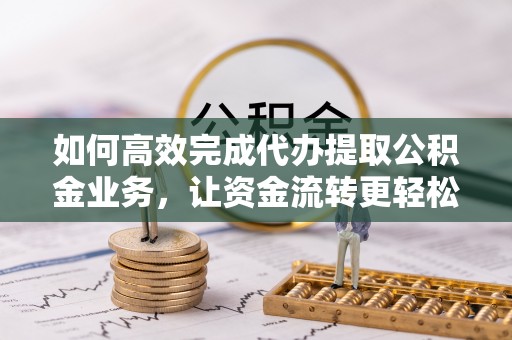 阜城如何高效完成代办提取公积金业务，让资金流转更轻松