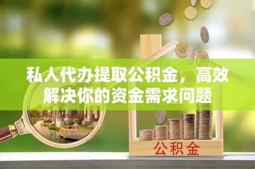 阜城私人代办提取公积金，高效解决你的资金需求问题