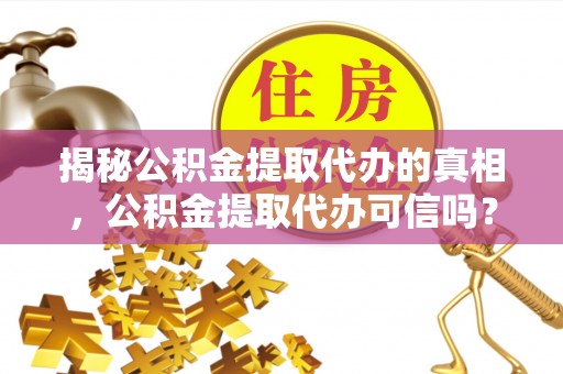 阜城揭秘公积金提取代办的真相，公积金提取代办可信吗？