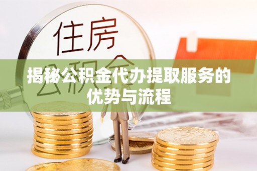 阜城揭秘公积金代办提取服务的优势与流程
