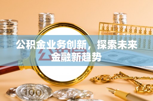 阜城公积金业务创新，探索未来金融新趋势