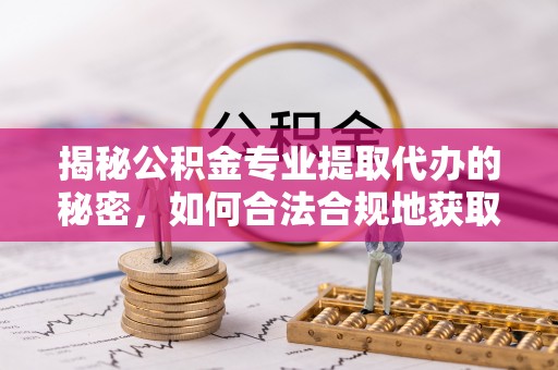 阜城揭秘公积金专业提取代办的秘密，如何合法合规地获取你的住房基金？