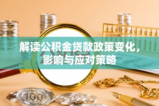 阜城解读公积金贷款政策变化，影响与应对策略