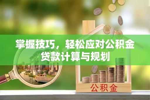 阜城掌握技巧，轻松应对公积金贷款计算与规划