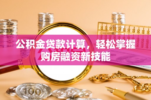 阜城公积金贷款计算，轻松掌握购房融资新技能