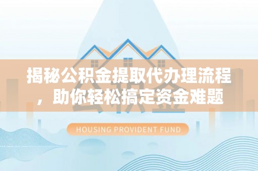 阜城揭秘公积金提取代办理流程，助你轻松搞定资金难题