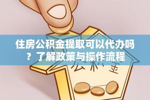 阜城住房公积金提取可以代办吗？了解政策与操作流程