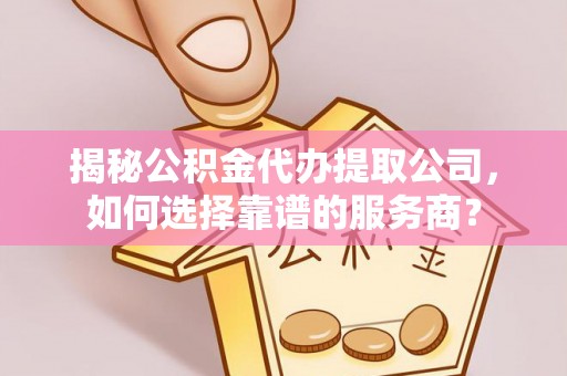 阜城揭秘公积金代办提取公司，如何选择靠谱的服务商？