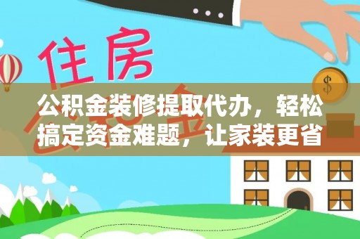 阜城公积金装修提取代办，轻松搞定资金难题，让家装更省心