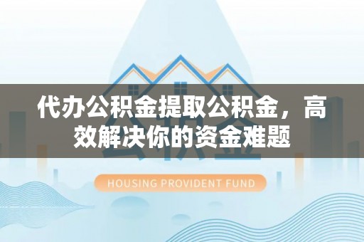 阜城代办公积金提取公积金，高效解决你的资金难题