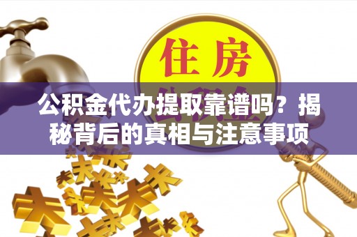 阜城公积金代办提取靠谱吗？揭秘背后的真相与注意事项