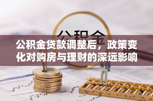阜城公积金贷款调整后，政策变化对购房与理财的深远影响