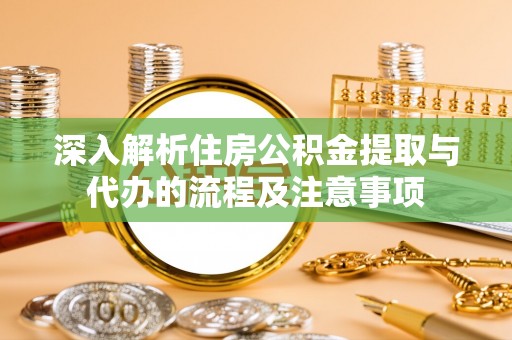 阜城深入解析住房公积金提取与代办的流程及注意事项