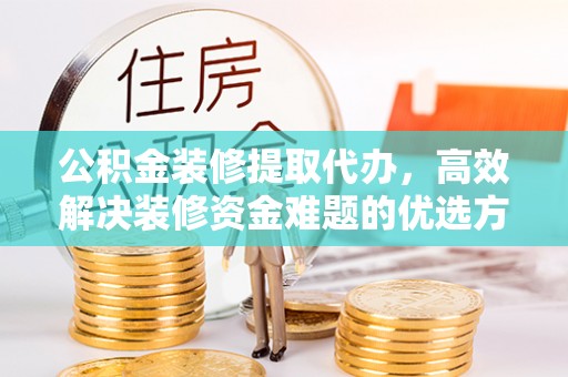 阜城公积金装修提取代办，高效解决装修资金难题的优选方案