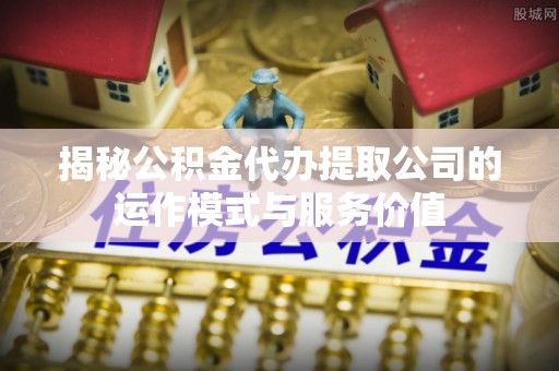 阜城揭秘公积金代办提取公司的运作模式与服务价值