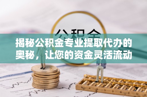 阜城揭秘公积金专业提取代办的奥秘，让您的资金灵活流动