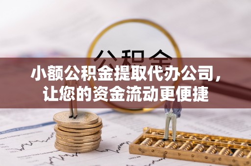 阜城小额公积金提取代办公司，让您的资金流动更便捷
