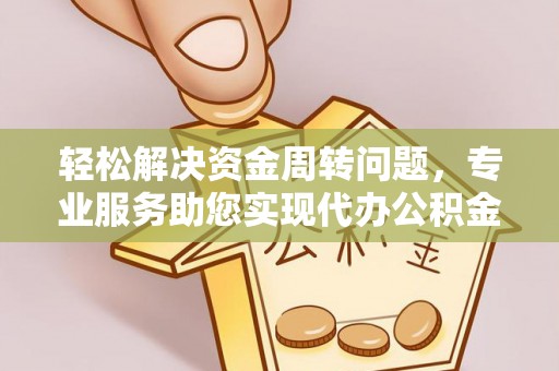 阜城轻松解决资金周转问题，专业服务助您实现代办公积金提取