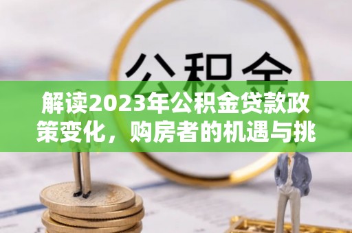 阜城解读2023年公积金贷款政策变化，购房者的机遇与挑战