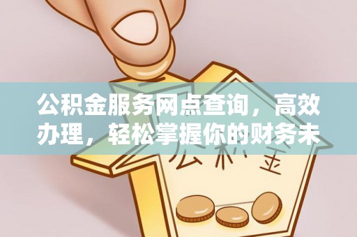 阜城公积金服务网点查询，高效办理，轻松掌握你的财务未来