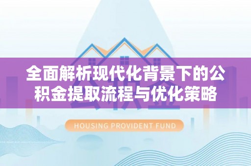 阜城全面解析现代化背景下的公积金提取流程与优化策略