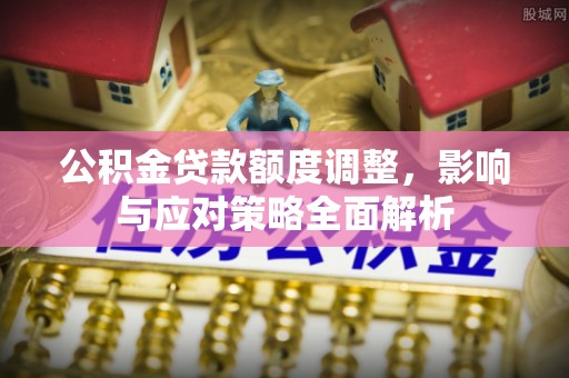 阜城公积金贷款额度调整，影响与应对策略全面解析