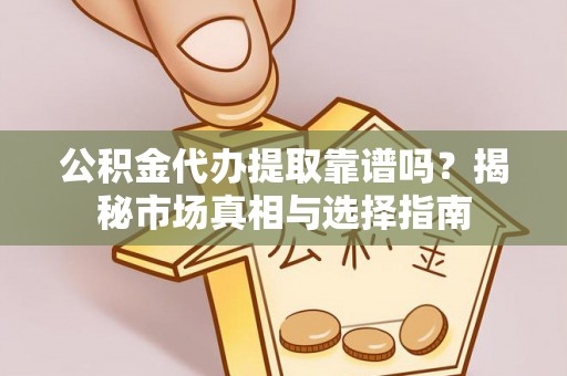 阜城公积金代办提取靠谱吗？揭秘市场真相与选择指南