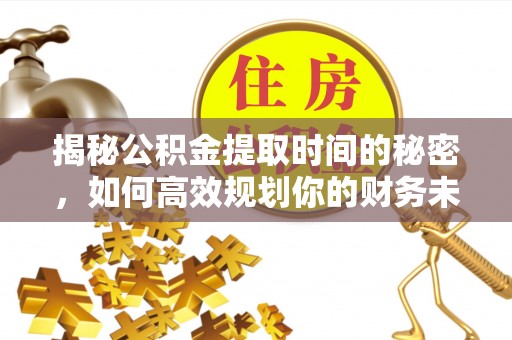 阜城揭秘公积金提取时间的秘密，如何高效规划你的财务未来