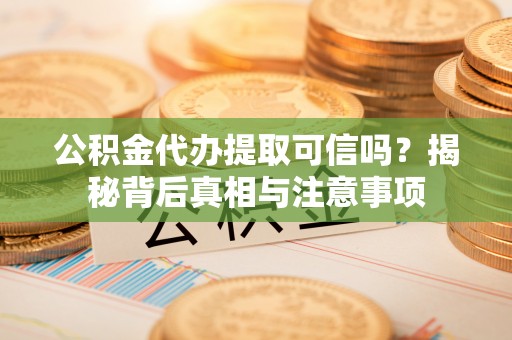 阜城公积金代办提取可信吗？揭秘背后真相与注意事项