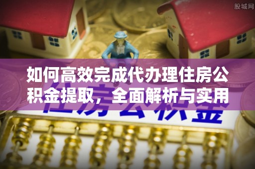 阜城如何高效完成代办理住房公积金提取，全面解析与实用技巧
