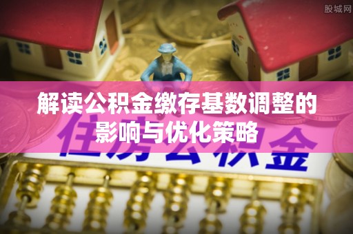 阜城解读公积金缴存基数调整的影响与优化策略