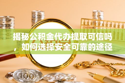 阜城揭秘公积金代办提取可信吗，如何选择安全可靠的途径