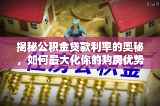 阜城揭秘公积金贷款利率的奥秘，如何最大化你的购房优势