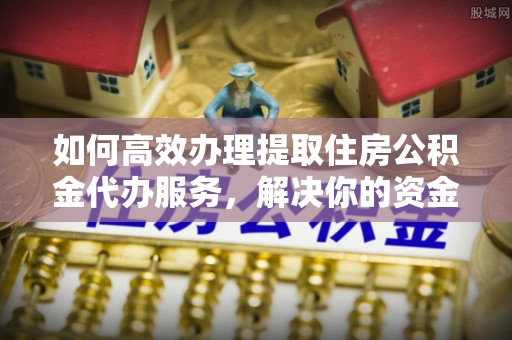 阜城如何高效办理提取住房公积金代办服务，解决你的资金需求