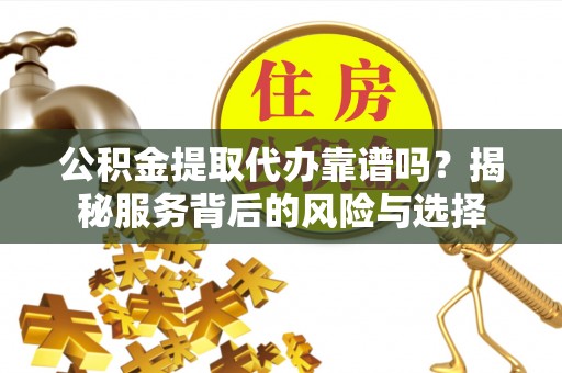 阜城公积金提取代办靠谱吗？揭秘服务背后的风险与选择