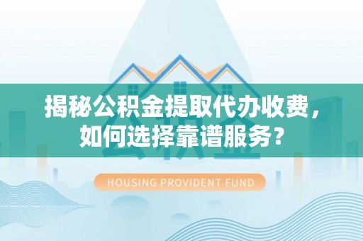 阜城揭秘公积金提取代办收费，如何选择靠谱服务？