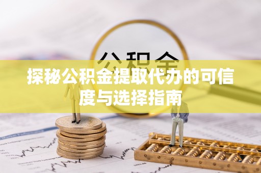 阜城探秘公积金提取代办的可信度与选择指南