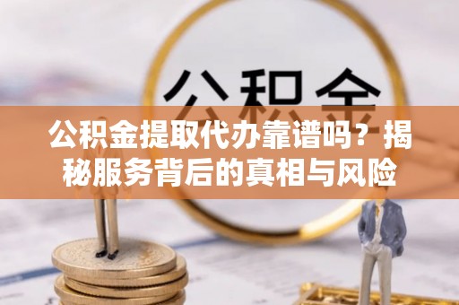 阜城公积金提取代办靠谱吗？揭秘服务背后的真相与风险