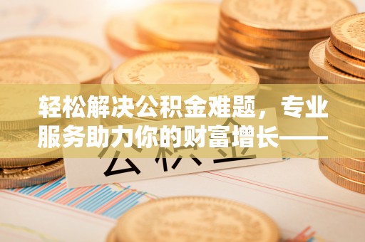 阜城轻松解决公积金难题，专业服务助力你的财富增长——代办公积金提取